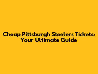 Cheap Pittsburgh Steelers Tickets: Your Ultimate Guide