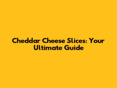 Cheddar Cheese Slices: Your Ultimate Guide