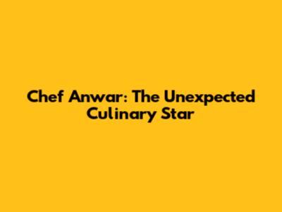 Chef Anwar: The Unexpected Culinary Star