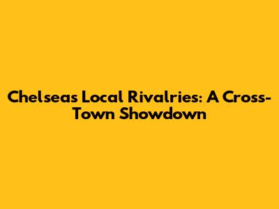 Chelsea's Local Rivalries: A Cross-Town Showdown