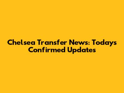 Chelsea Transfer News: Today's Confirmed Updates