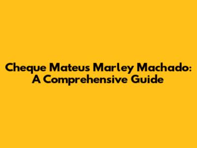 Cheque Mateus Marley Machado: A Comprehensive Guide