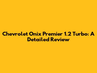 Chevrolet Onix Premier 1.2 Turbo: A Detailed Review