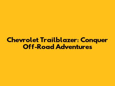 Chevrolet Trailblazer: Conquer Off-Road Adventures