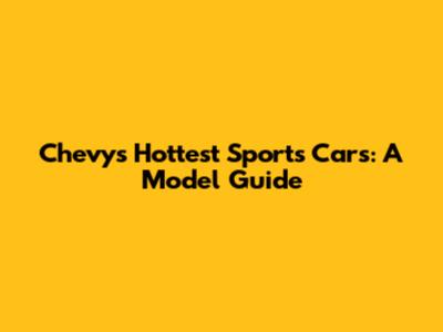 Chevy's Hottest Sports Cars: A Model Guide