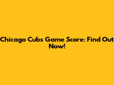 Chicago Cubs Game Score: Find Out Now!
