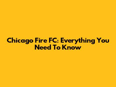 Chicago Fire FC: Everything You Need To Know