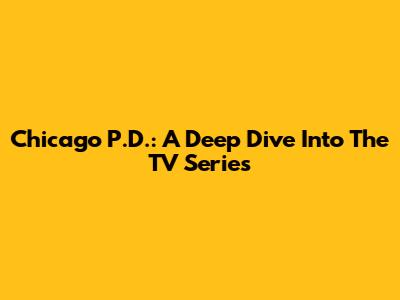 Chicago P.D.: A Deep Dive Into The TV Series