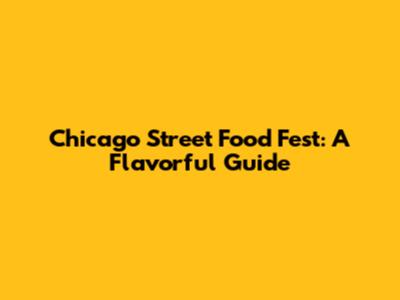 Chicago Street Food Fest: A Flavorful Guide