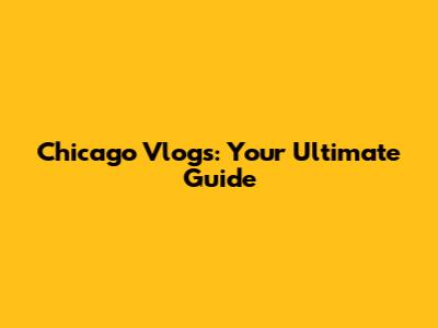 Chicago Vlogs: Your Ultimate Guide