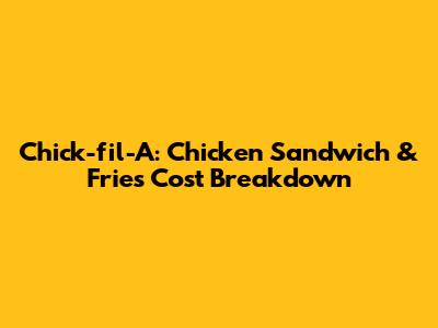 Chick-fil-A: Chicken Sandwich & Fries Cost Breakdown