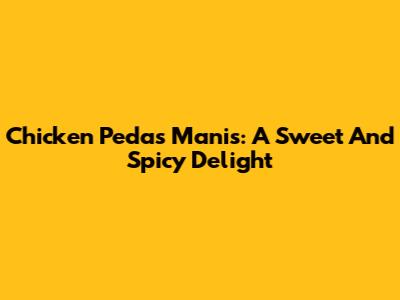 Chicken Pedas Manis: A Sweet And Spicy Delight