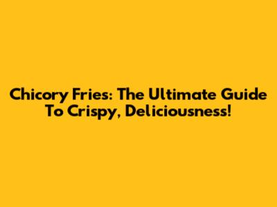 Chicory Fries: The Ultimate Guide To Crispy, Deliciousness!