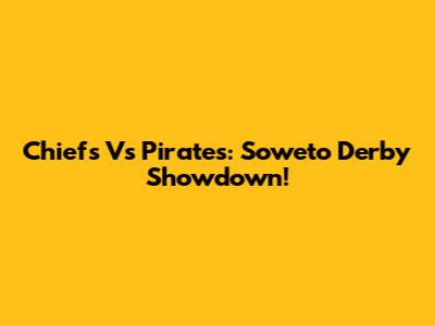 Chiefs Vs Pirates: Soweto Derby Showdown!