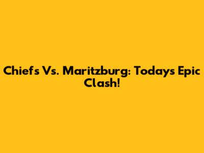 Chiefs Vs. Maritzburg: Today's Epic Clash!
