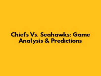Chiefs Vs. Seahawks: Game Analysis & Predictions