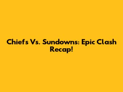 Chiefs Vs. Sundowns: Epic Clash Recap!