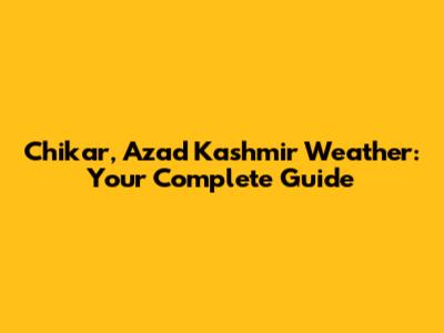 Chikar, Azad Kashmir Weather: Your Complete Guide