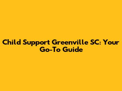 Child Support Greenville SC: Your Go-To Guide