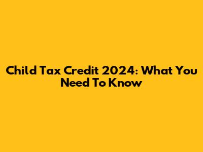 Child Tax Credit 2024: What You Need To Know