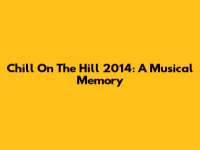 Chill On The Hill 2014: A Musical Memory