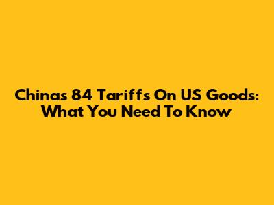 China's 84 Tariffs On US Goods: What You Need To Know
