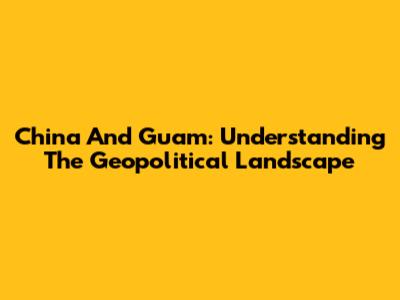 China And Guam: Understanding The Geopolitical Landscape