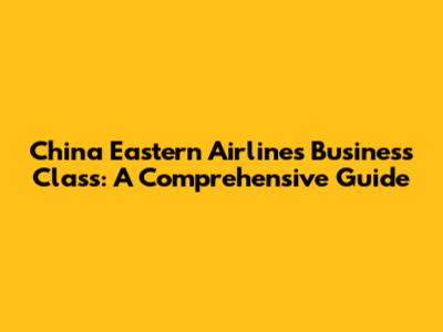 China Eastern Airlines Business Class: A Comprehensive Guide