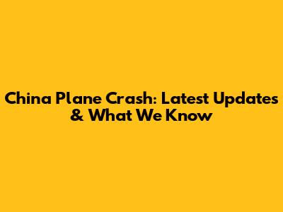 China Plane Crash: Latest Updates & What We Know