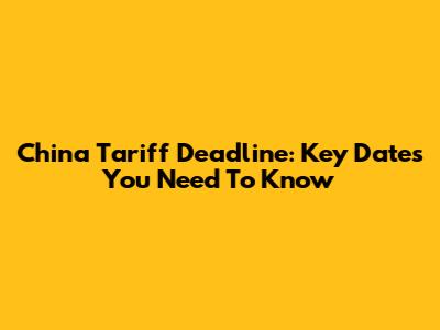China Tariff Deadline: Key Dates You Need To Know