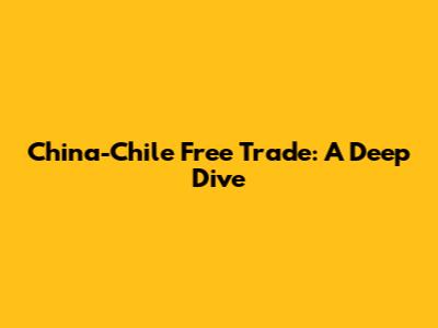 China-Chile Free Trade: A Deep Dive