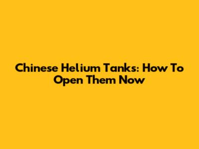 Chinese Helium Tanks: How To Open Them Now