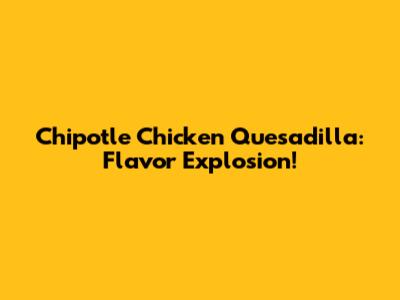 Chipotle Chicken Quesadilla: Flavor Explosion!