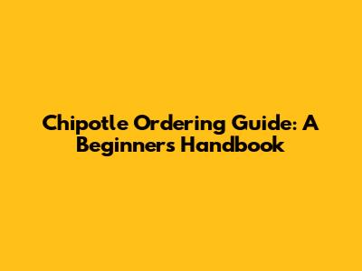 Chipotle Ordering Guide: A Beginner's Handbook