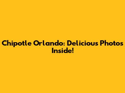 Chipotle Orlando: Delicious Photos Inside!
