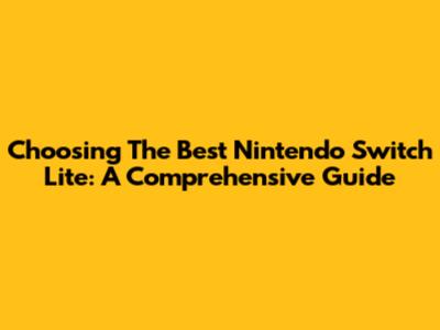 Choosing The Best Nintendo Switch Lite: A Comprehensive Guide
