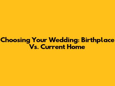Choosing Your Wedding: Birthplace Vs. Current Home