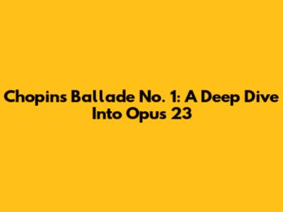 Chopin's Ballade No. 1: A Deep Dive Into Opus 23