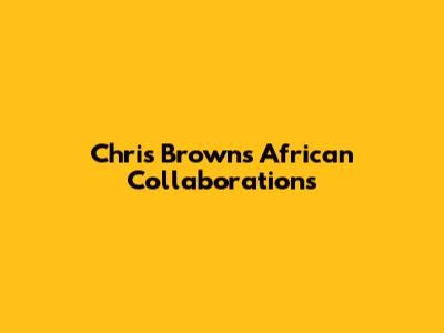 Chris Brown's African Collaborations