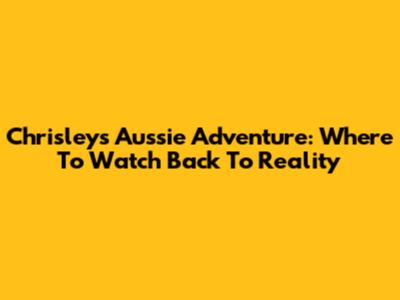 Chrisleys' Aussie Adventure: Where To Watch 'Back To Reality'