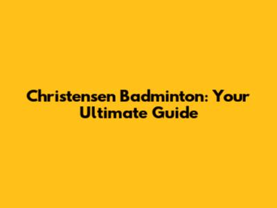 Christensen Badminton: Your Ultimate Guide