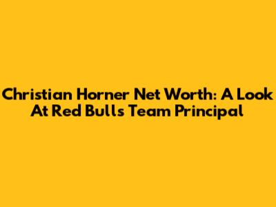 Christian Horner Net Worth: A Look At Red Bull's Team Principal