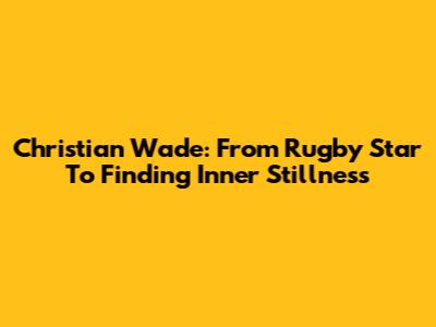 Christian Wade: From Rugby Star To Finding Inner Stillness