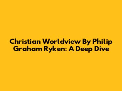 Christian Worldview By Philip Graham Ryken: A Deep Dive