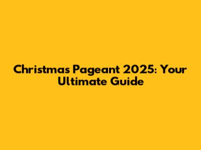Christmas Pageant 2025: Your Ultimate Guide