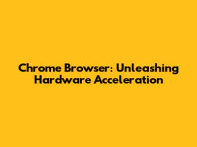 Chrome Browser: Unleashing Hardware Acceleration