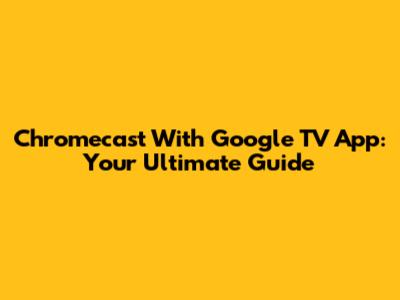 Chromecast With Google TV App: Your Ultimate Guide