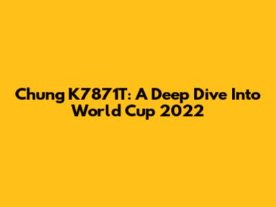 Chung K7871T: A Deep Dive Into World Cup 2022