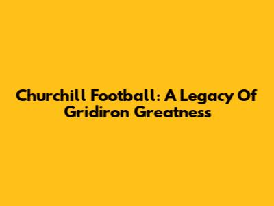 Churchill Football: A Legacy Of Gridiron Greatness