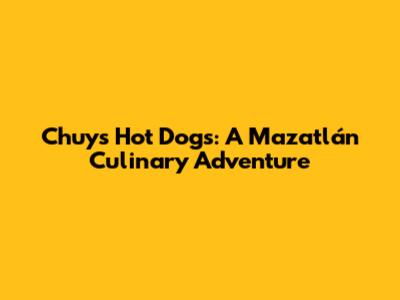Chuy's Hot Dogs: A Mazatlán Culinary Adventure